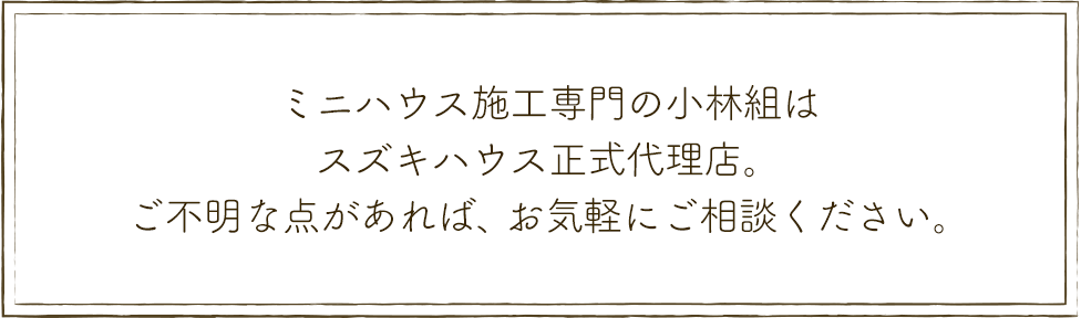 ミニハウス施工専門の小林組はスズキハウス正式代理店。ご不明な点があれば、お気軽にご相談ください。