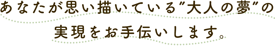 あなたが思い描いている”大人の夢”の実現をお手伝いします。