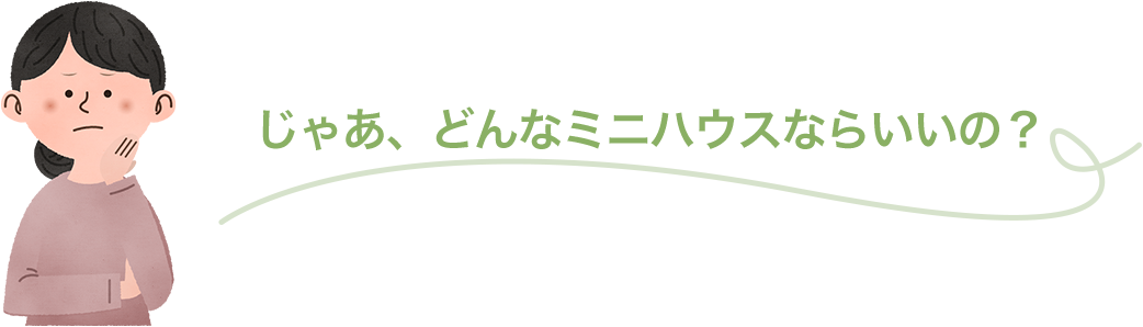 じゃあ、どんなミニハウスならいいの？